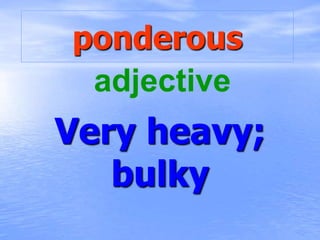 ponderous
Very heavy;
bulky
adjective
 