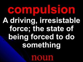 compulsioncompulsion
A driving, irresistableA driving, irresistable
force; the state offorce; the state of
being forced to dobeing forced to do
somethingsomething
noun
 
