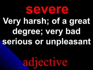 severesevere
Very harsh; of a greatVery harsh; of a great
degree; very baddegree; very bad
serious or unpleasantserious or unpleasant
adjective
 