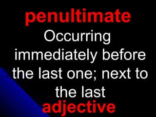 penultimatepenultimate
OccurringOccurring
immediately beforeimmediately before
the last one; next tothe last one; next to
the lastthe last
adjective
 