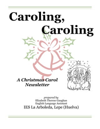 Caroling,
     Caroling



 A Christmas Carol
    Newsletter

                prepared by
         Elizabeth Therese Gaughan
         English Language Assistant
   IES La Arboleda, Lepe (Huelva)
 