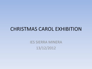 CHRISTMAS CAROL EXHIBITION

       IES SIERRA MINERA
           13/12/2012
 