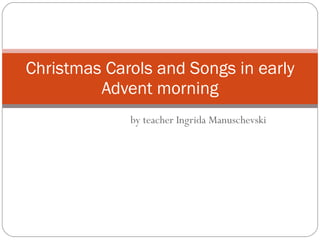 by teacher Ingrida Manuschevski Christmas Carols and Songs in early Advent morning 