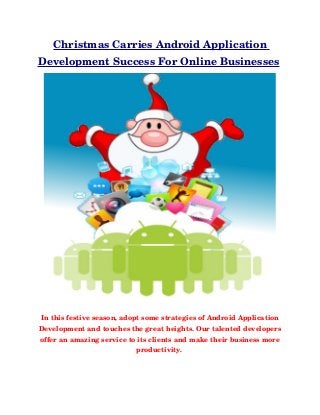 Christmas Carries Android Application 
Development Success For Online Businesses 




In this festive season, adopt some strategies of Android Application 
Development and touches the great heights. Our talented developers 
offer an amazing service to its clients and make their business more 
                           productivity. 
 