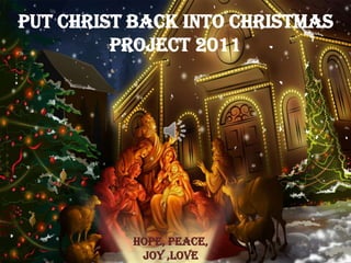 Put CHRIST back into CHRISTmas
         Project 2011




          HOPE, PEACE,
           JOY ,LOVE
 