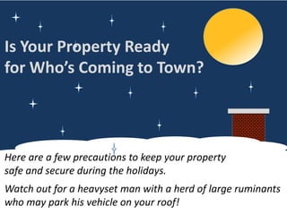 Is Your Property Ready
for Who’s Coming to Town?

Here are a few precautions to keep your property
safe and secure during the holidays.
Watch out for a heavyset man with a herd of large ruminants
who may park his vehicle on your roof!

 