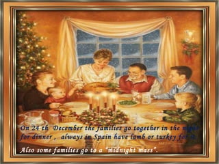 perdonar … On 24 th  December the families go together in the night for dinner ,  always in Spain have lamb or turkey for it. Also some families go to a “midnight mass”. 