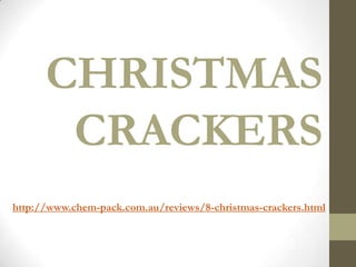 CHRISTMAS
       CRACKERS
http://www.chem-pack.com.au/reviews/8-christmas-crackers.html
 