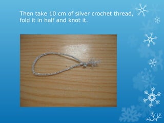 Then take 10 cm of silver crochet thread, 
fold it in half and knot it. 
 