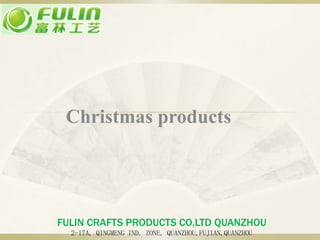 FULIN CRAFTS PRODUCTS CO,LTD QUANZHOU
2-17A, QINGMENG IND. ZONE, QUANZHOU,FUJIAN,QUANZHOU
Christmas products
 