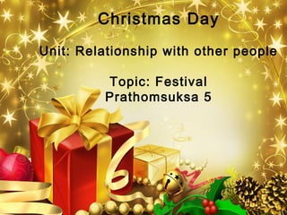 Christmas Day
Unit: Relationship with other people

         Topic: Festival
         Prathomsuksa 5
 
