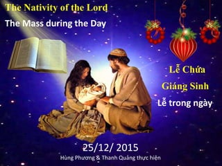 The Nativity of the Lord
The Mass during the Day
25/12/ 2015
Hùng Phương & Thanh Quảng thực hiện
Lễ Chúa
Giáng Sinh
Lễ trong ngày
 