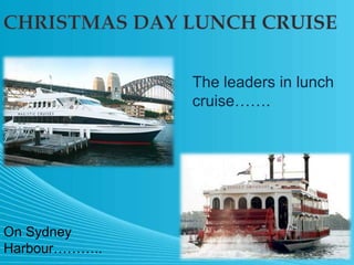CHRISTMAS DAY LUNCH CRUISE The leaders in lunch cruise……. On Sydney Harbour……….. 