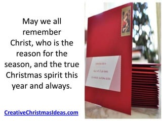 May we all
     remember
  Christ, who is the
   reason for the
season, and the true
Christmas spirit this
  year and always.

CreativeChristmasIdeas.com
 