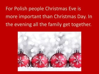 For Polish people Christmas Eve is
more important than Christmas Day. In
the evening all the family get together.
 