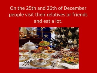 On the 25th and 26th of December
people visit their relatives or friends
and eat a lot.
 