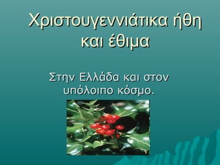 Χριστουγεννιάτικα ήθη
και έθιμα
Στην Ελλάδα και στον
υπόλοιπο κόσμο.

 