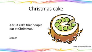 Christmas cake
A fruit cake that people
eat at Christmas.
(noun)
 