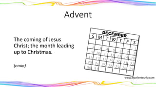 Advent
The coming of Jesus
Christ; the month leading
up to Christmas.
(noun)
 
