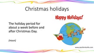 Christmas holidays
The holiday period for
about a week before and
after Christmas Day.
(noun)
 