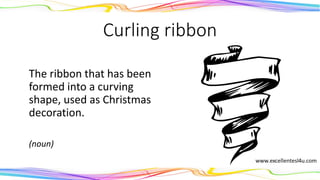 Curling ribbon
The ribbon that has been
formed into a curving
shape, used as Christmas
decoration.
(noun)
 