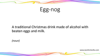Egg-nog
A traditional Christmas drink made of alcohol with
beaten eggs and milk.
(noun)
 