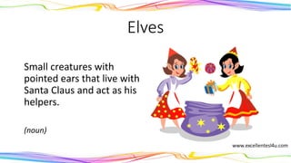 Elves
Small creatures with
pointed ears that live with
Santa Claus and act as his
helpers.
(noun)
 