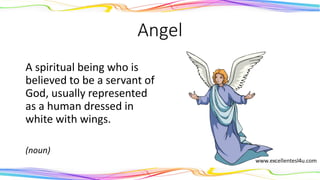 Angel
A spiritual being who is
believed to be a servant of
God, usually represented
as a human dressed in
white with wings.
(noun)
 