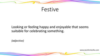 Festive
Looking or feeling happy and enjoyable that seems
suitable for celebrating something.
(adjective)
 