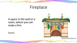 Fireplace
A space in the wall or a
room, where you can
make a fire.
(noun)
 