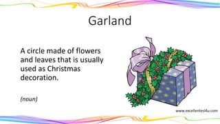 Garland
A circle made of flowers
and leaves that is usually
used as Christmas
decoration.
(noun)
 