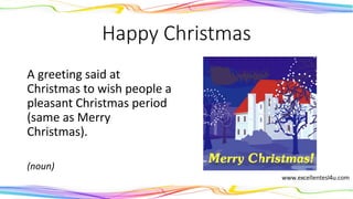 Happy Christmas
A greeting said at
Christmas to wish people a
pleasant Christmas period
(same as Merry
Christmas).
(noun)
 