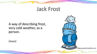 Jack Frost
A way of describing frost,
very cold weather, as a
person.
(noun)
 