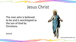 Jesus Christ
The man who is believed
to be and is worshipped as
the son of God by
Christians.
(noun)
 