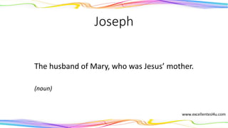 Joseph
The husband of Mary, who was Jesus’ mother.
(noun)
 