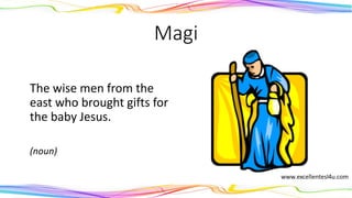 Magi
The wise men from the
east who brought gifts for
the baby Jesus.
(noun)
 
