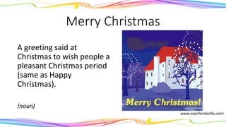 Merry Christmas
A greeting said at
Christmas to wish people a
pleasant Christmas period
(same as Happy
Christmas).
(noun)
 