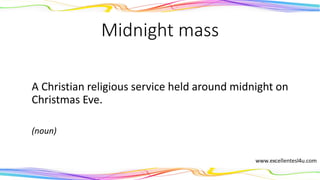 Midnight mass
A Christian religious service held around midnight on
Christmas Eve.
(noun)
 
