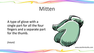 Mitten
A type of glove with a
single part for all the four
fingers and a separate part
for the thumb.
(noun)
 