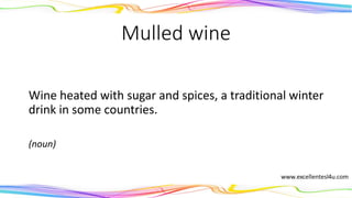 Mulled wine
Wine heated with sugar and spices, a traditional winter
drink in some countries.
(noun)
 