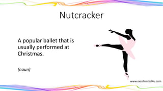 Nutcracker
A popular ballet that is
usually performed at
Christmas.
(noun)
 