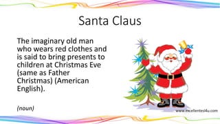 Santa Claus
The imaginary old man
who wears red clothes and
is said to bring presents to
children at Christmas Eve
(same as Father
Christmas) (American
English).
(noun)
 