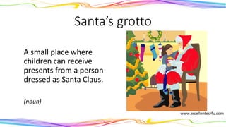 Santa’s grotto
A small place where
children can receive
presents from a person
dressed as Santa Claus.
(noun)
 