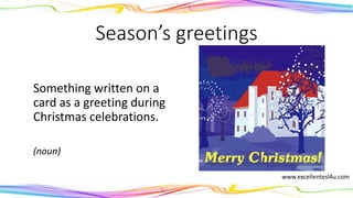 Season’s greetings
Something written on a
card as a greeting during
Christmas celebrations.
(noun)
 