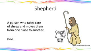 Shepherd
A person who takes care
of sheep and moves them
from one place to another.
(noun)
 
