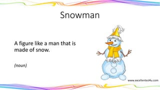 Snowman
A figure like a man that is
made of snow.
(noun)
 