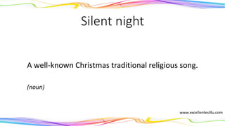 Silent night
A well-known Christmas traditional religious song.
(noun)
 