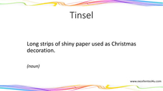 Tinsel
Long strips of shiny paper used as Christmas
decoration.
(noun)
 