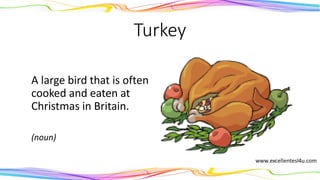 Turkey
A large bird that is often
cooked and eaten at
Christmas in Britain.
(noun)
 