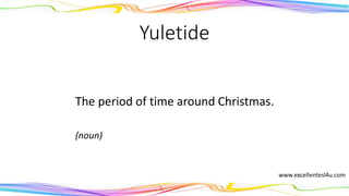 Yuletide
The period of time around Christmas.
(noun)
 